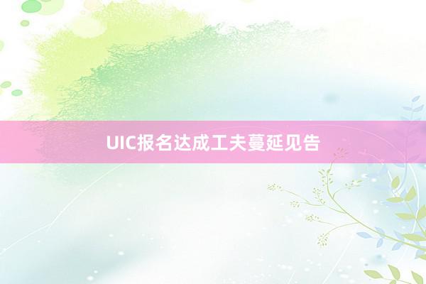 UIC报名达成工夫蔓延见告