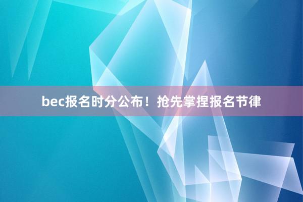 bec报名时分公布！抢先掌捏报名节律