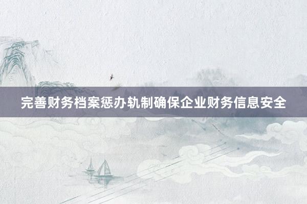 完善财务档案惩办轨制确保企业财务信息安全