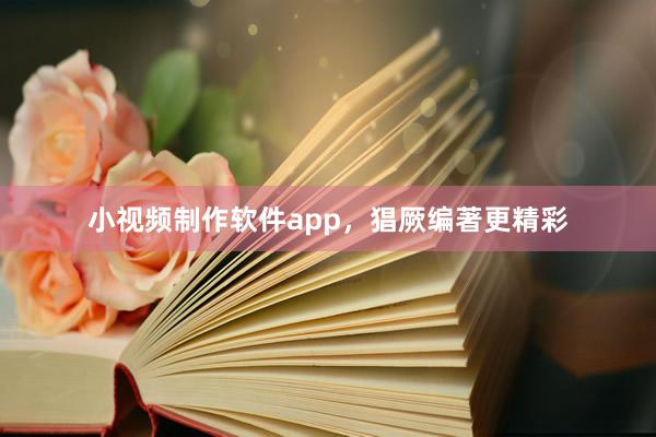 小视频制作软件app，猖厥编著更精彩