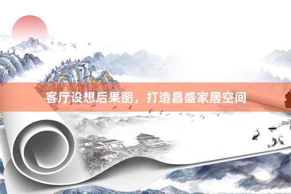 客厅设想后果图，打造昌盛家居空间
